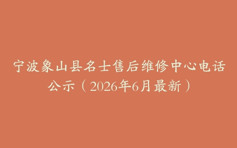 宁波象山县名士售后维修中心电话公示（2026年6月最新）