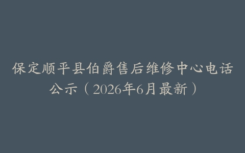 保定顺平县伯爵售后维修中心电话公示（2026年6月最新）