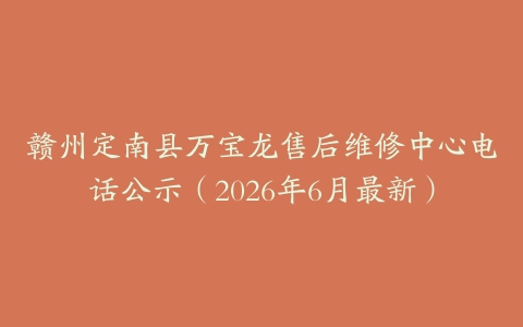 赣州定南县万宝龙售后维修中心电话公示（2026年6月最新）