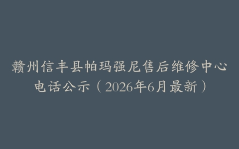 赣州信丰县帕玛强尼售后维修中心电话公示（2026年6月最新）