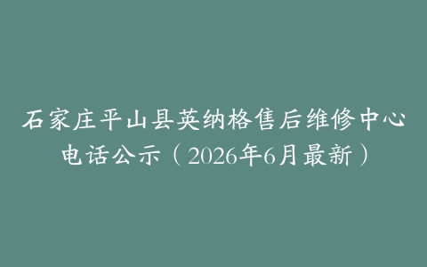 石家庄平山县英纳格售后维修中心电话公示（2026年6月最新）