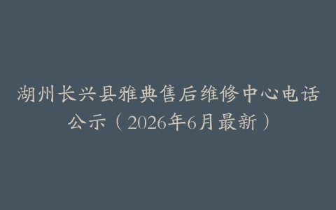 湖州长兴县雅典售后维修中心电话公示（2026年6月最新）