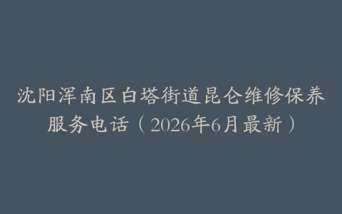 沈阳浑南区白塔街道昆仑维修保养服务电话（2026年6月最新）