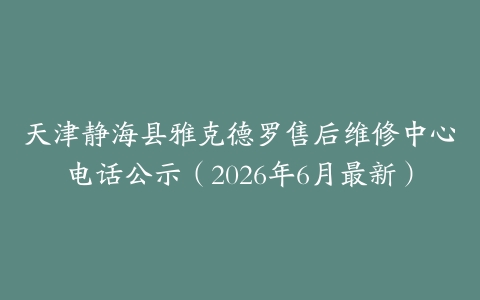 天津静海县雅克德罗售后维修中心电话公示（2026年6月最新）