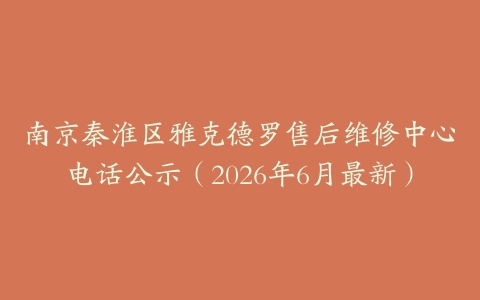 南京秦淮区雅克德罗售后维修中心电话公示（2026年6月最新）