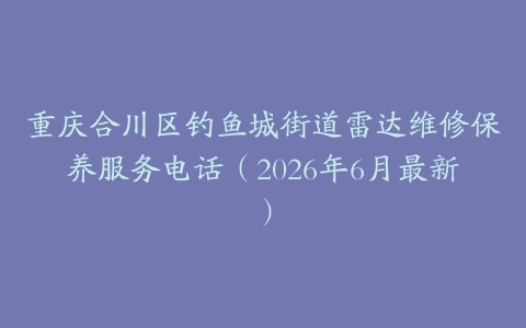 重庆合川区钓鱼城街道雷达维修保养服务电话（2026年6月最新）