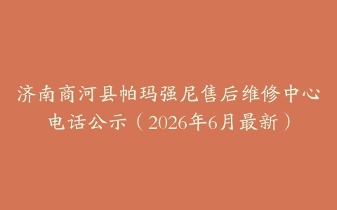 济南商河县帕玛强尼售后维修中心电话公示（2026年6月最新）