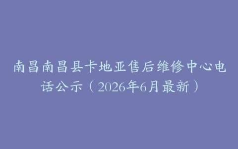 南昌南昌县卡地亚售后维修中心电话公示（2026年6月最新）