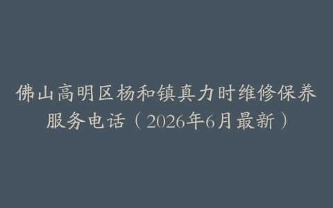 佛山高明区杨和镇真力时维修保养服务电话（2026年6月最新）