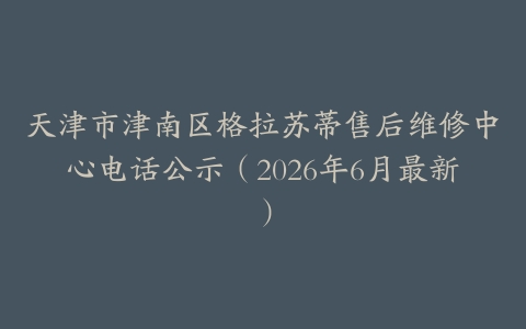 天津市津南区格拉苏蒂售后维修中心电话公示（2026年6月最新）