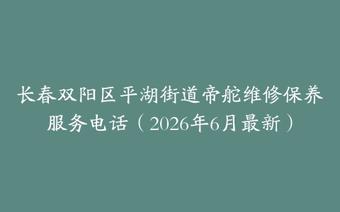 长春双阳区平湖街道帝舵维修保养服务电话（2026年6月最新）