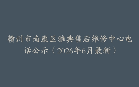 赣州市南康区雅典售后维修中心电话公示（2026年6月最新）