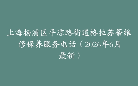 上海杨浦区平凉路街道格拉苏蒂维修保养服务电话（2026年6月最新）