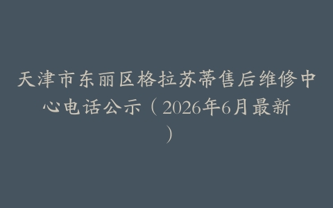 天津市东丽区格拉苏蒂售后维修中心电话公示（2026年6月最新）
