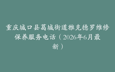 重庆城口县葛城街道雅克德罗维修保养服务电话（2026年6月最新）