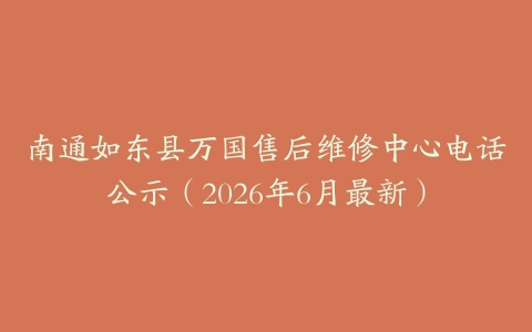 南通如东县万国售后维修中心电话公示（2026年6月最新）