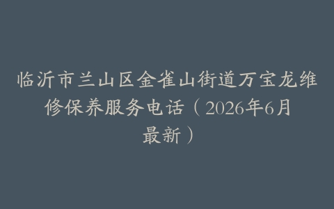 临沂市兰山区金雀山街道万宝龙维修保养服务电话（2026年6月最新）