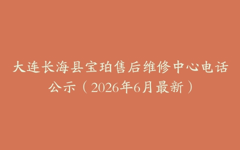 大连长海县宝珀售后维修中心电话公示（2026年6月最新）