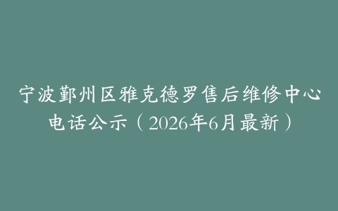 宁波鄞州区雅克德罗售后维修中心电话公示（2026年6月最新）