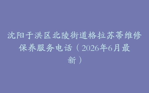沈阳于洪区北陵街道格拉苏蒂维修保养服务电话（2026年6月最新）