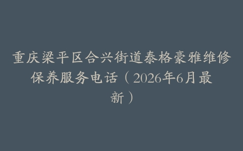 重庆梁平区合兴街道泰格豪雅维修保养服务电话（2026年6月最新）