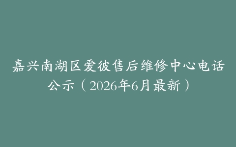 嘉兴南湖区爱彼售后维修中心电话公示（2026年6月最新）