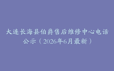 大连长海县伯爵售后维修中心电话公示（2026年6月最新）