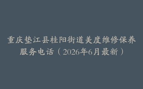 重庆垫江县桂阳街道美度维修保养服务电话（2026年6月最新）