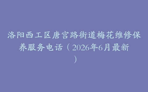 洛阳西工区唐宫路街道梅花维修保养服务电话（2026年6月最新）