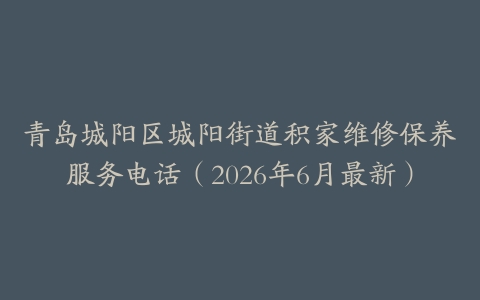 青岛城阳区城阳街道积家维修保养服务电话（2026年6月最新）