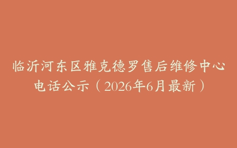 临沂河东区雅克德罗售后维修中心电话公示（2026年6月最新）