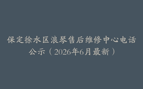 保定徐水区浪琴售后维修中心电话公示（2026年6月最新）