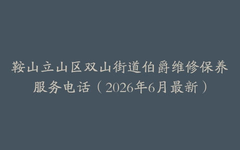 鞍山立山区双山街道伯爵维修保养服务电话（2026年6月最新）