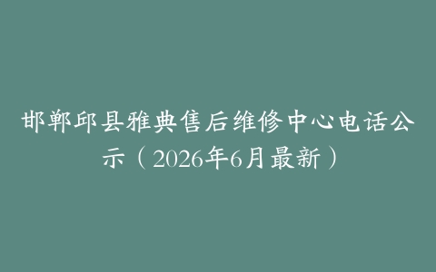 邯郸邱县雅典售后维修中心电话公示（2026年6月最新）