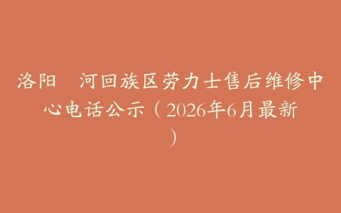 洛阳瀍河回族区劳力士售后维修中心电话公示（2026年6月最新）