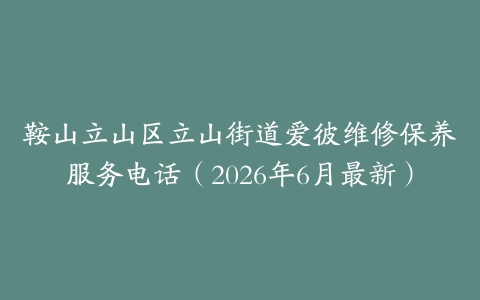 鞍山立山区立山街道爱彼维修保养服务电话（2026年6月最新）