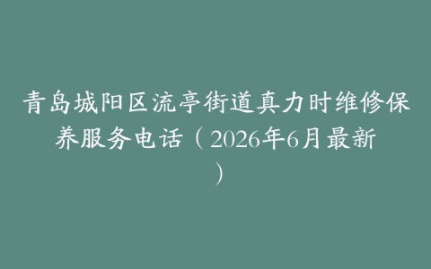 青岛城阳区流亭街道真力时维修保养服务电话（2026年6月最新）