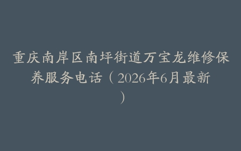 重庆南岸区南坪街道万宝龙维修保养服务电话（2026年6月最新）