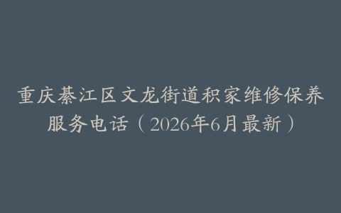 重庆綦江区文龙街道积家维修保养服务电话（2026年6月最新）