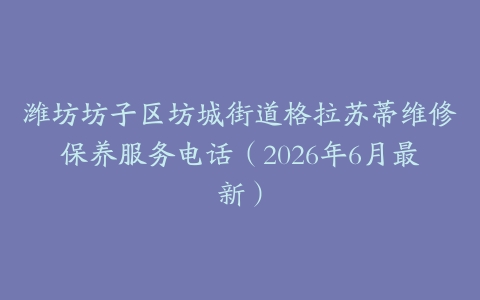 潍坊坊子区坊城街道格拉苏蒂维修保养服务电话（2026年6月最新）