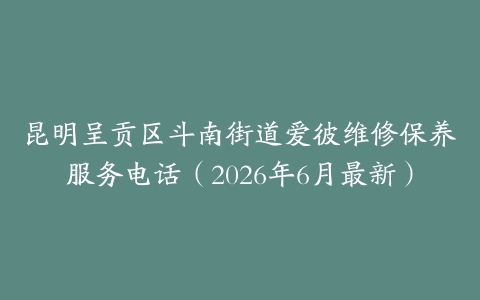 昆明呈贡区斗南街道爱彼维修保养服务电话（2026年6月最新）