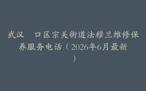 武汉硚口区宗关街道法穆兰维修保养服务电话（2026年6月最新）