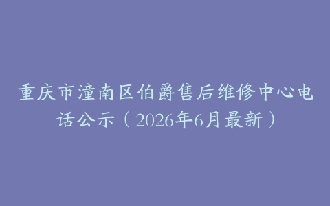 重庆市潼南区伯爵售后维修中心电话公示（2026年6月最新）
