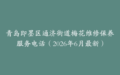 青岛即墨区通济街道梅花维修保养服务电话（2026年6月最新）