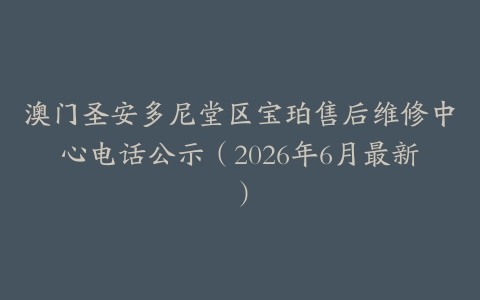 澳门圣安多尼堂区宝珀售后维修中心电话公示（2026年6月最新）