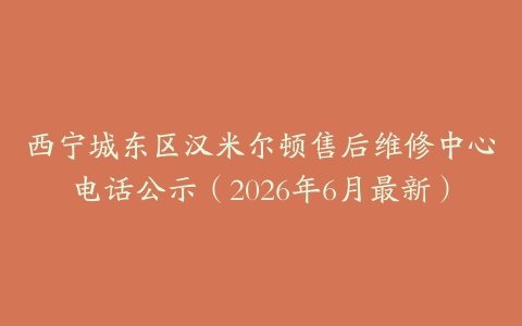 西宁城东区汉米尔顿售后维修中心电话公示（2026年6月最新）