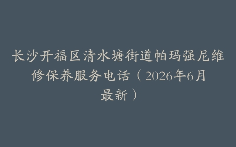 长沙开福区清水塘街道帕玛强尼维修保养服务电话（2026年6月最新）
