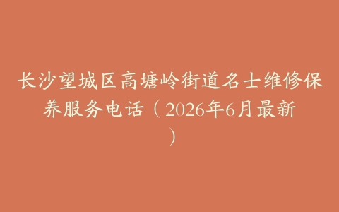 长沙望城区高塘岭街道名士维修保养服务电话（2026年6月最新）