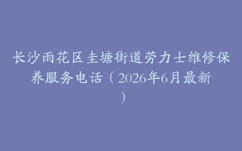 长沙雨花区圭塘街道劳力士维修保养服务电话（2026年6月最新）