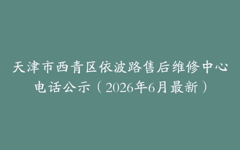 天津市西青区依波路售后维修中心电话公示（2026年6月最新）